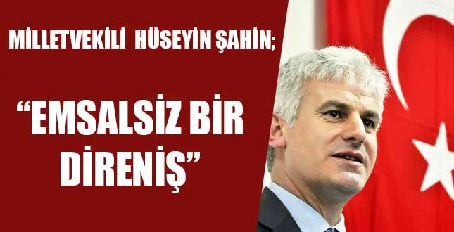 MİLLETVEKİLİ HÜSEYİN ŞAHİN; "EMSALSİZ BİR DİRENİŞ"