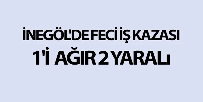 İNEGÖL'DE FECİ İŞ KAZASI 1'İ AĞIR 2 YARALı