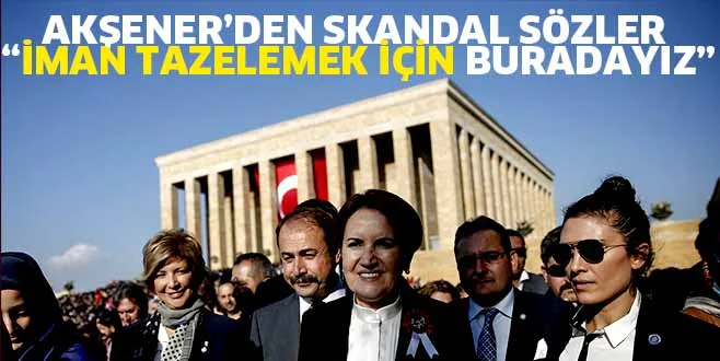 Meral Akşener'den skandal sözler, " İMAN TAZELEMEK İÇİN BURADAYIZ"