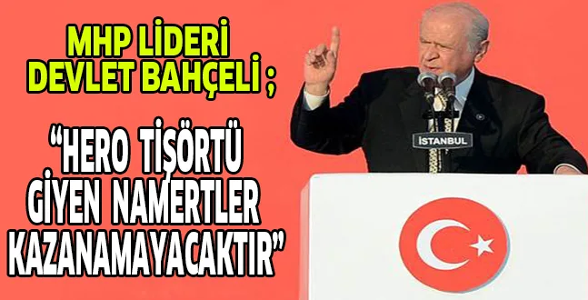 MHP LİDERİ DEVLET BAHÇELİ, "Hero tişörtü giyen namertler kazanamayacaktır"