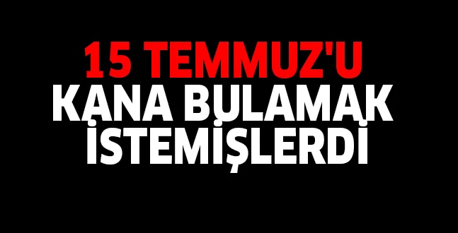15 TEMMUZ'U KANA BULAMAK İSTEMİŞLERDİ..