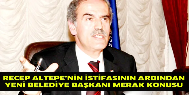RECEP ALTEPE'NİN İSTİFASININ ARDINDAN, YENİ BELEDİYE BAŞKANI MERAK KONUSU