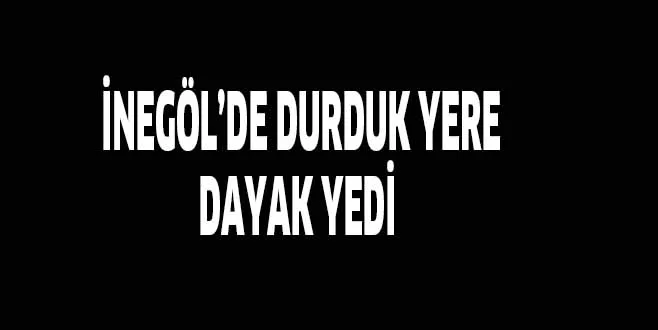 İNEGÖL'DE DURDUK YERE DAYAK YEDİ