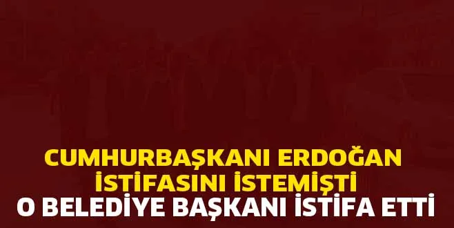 CUMHURBAŞKANI ERDOĞAN İSTİFASINI İSTEMİŞTİ. O BELEDİYE BAŞKANI İSTİFA ETTİ