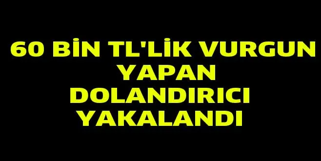 60 BİN TL'LİK VURGUN YAPAN DOLANDIRICI YAKALANDI