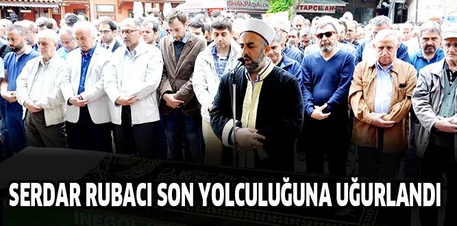 SERDAR RUBACI SON YOLCULUĞUNA UĞURLANDI