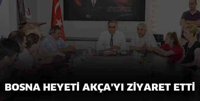BOSNA HEYETİ AKÇA'YI ZİYARET ETTİ