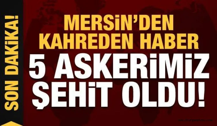 Mersin'den kahreden haber: 5 asker şehit oldu, 10 asker yaralandı!