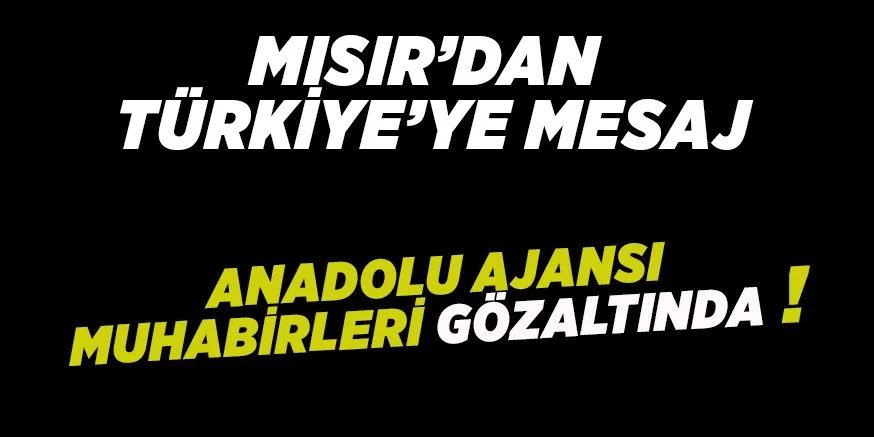 MISIR'DAN TÜRKİYE'YE MESAJ.. AA MUHABİRLERİ GÖZALTINA ALINDI
