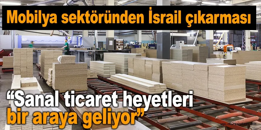 Mobilya sektöründen İsrail çıkarması “Sanal ticaret heyetleri bir araya geliyor”