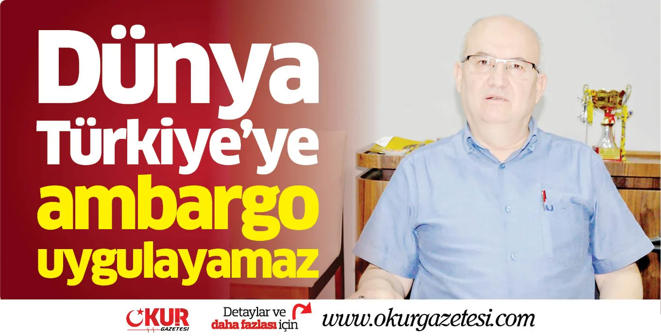 Dünya Türkiye’ye ambargo uygulayamaz