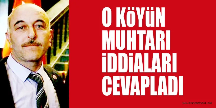 O KÖYÜN MUHTARI İDDİALARI CEVAPLADI