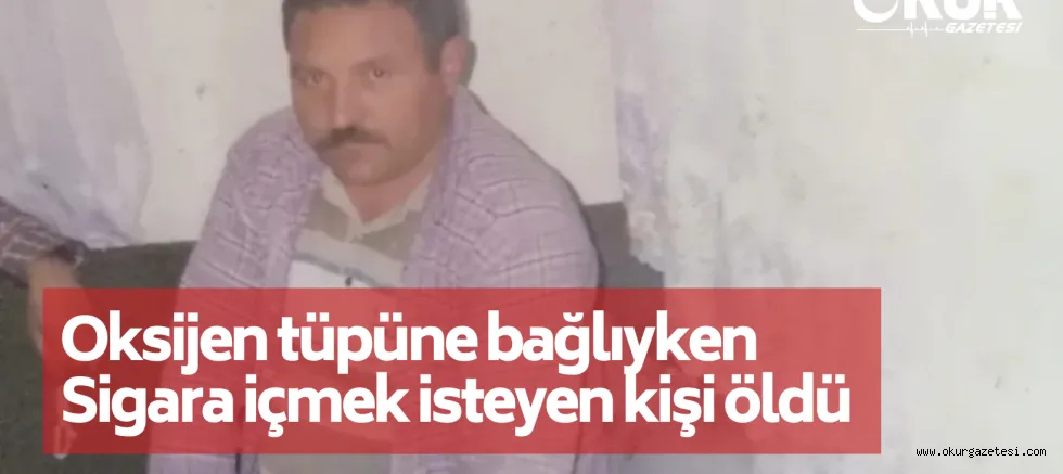 Oksijen tüpüne bağlıyken sigara içmek isteyen kişi öldü