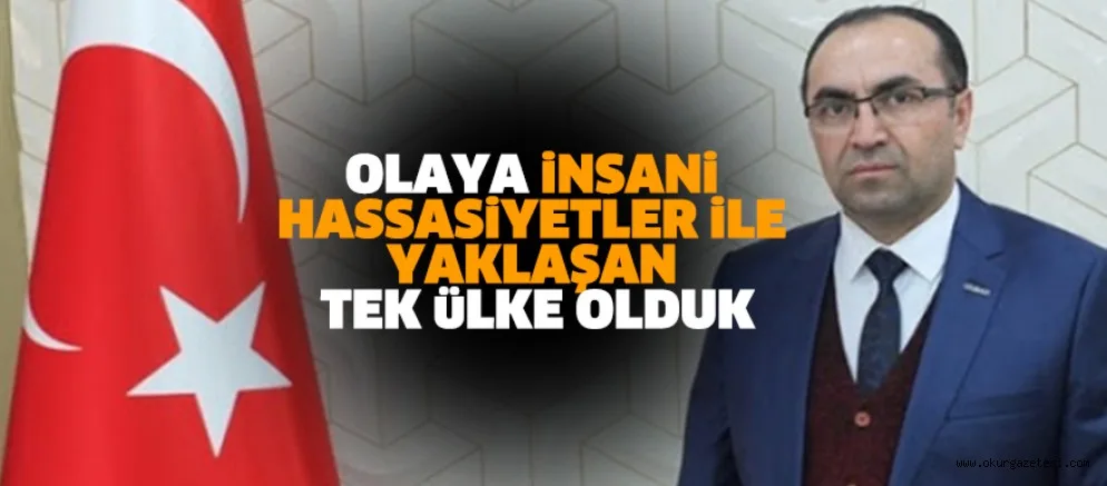 OLAYA İNSANİ HASSASİYETLER İLE YAKLAŞAN TEK ÜLKE OLDUK