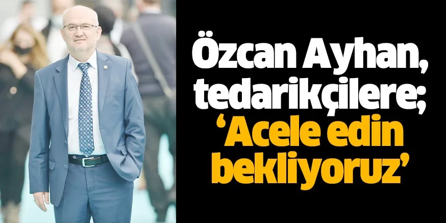 Özcan Ayhan, tedarikçilere; “Acele edin bekliyoruz”