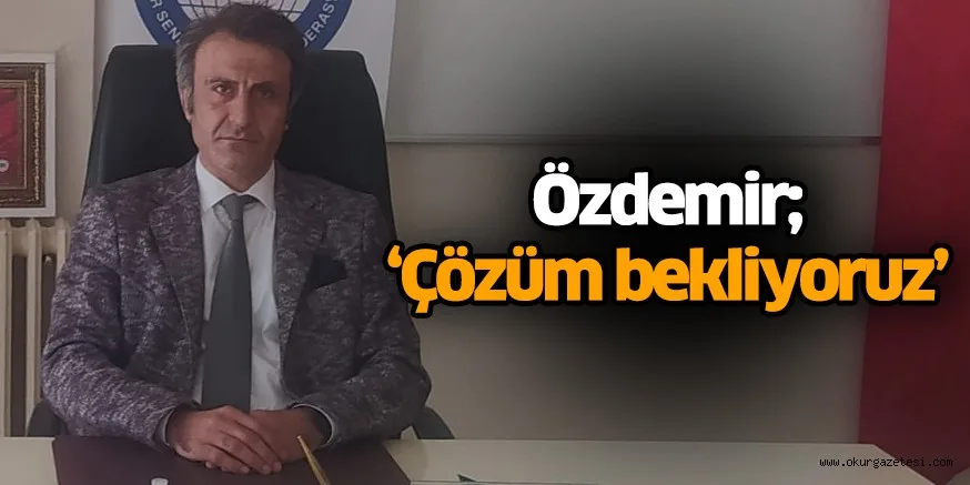 Özdemir; ‘Çözüm bekliyoruz’
