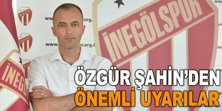 ÖZGÜR ŞAHİN’DEN ÖNEMLİ UYARILAR