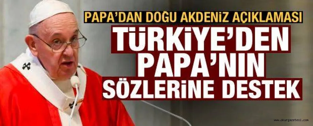 Papa'dan olay yaratan Doğu Akdeniz açıklaması! Türkiye'den o sözlere tam destek