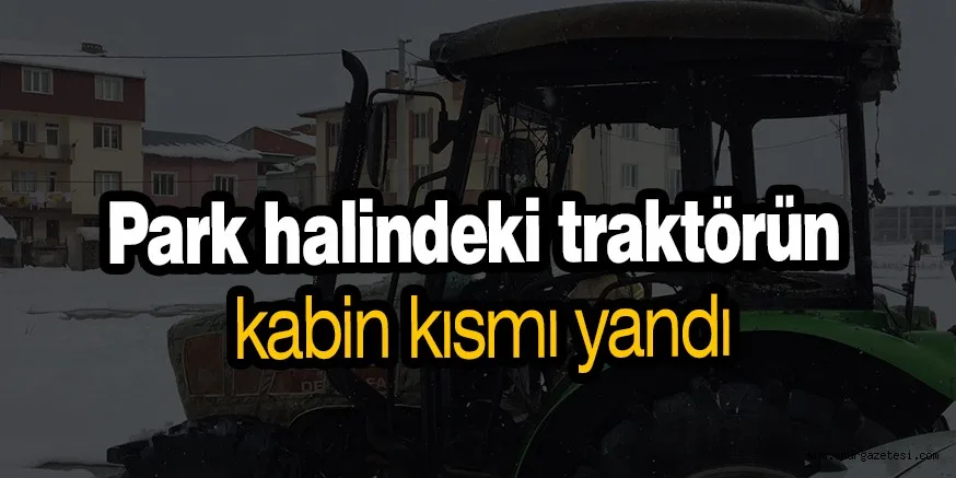 Park halindeki traktörün kabin kısmı yandı