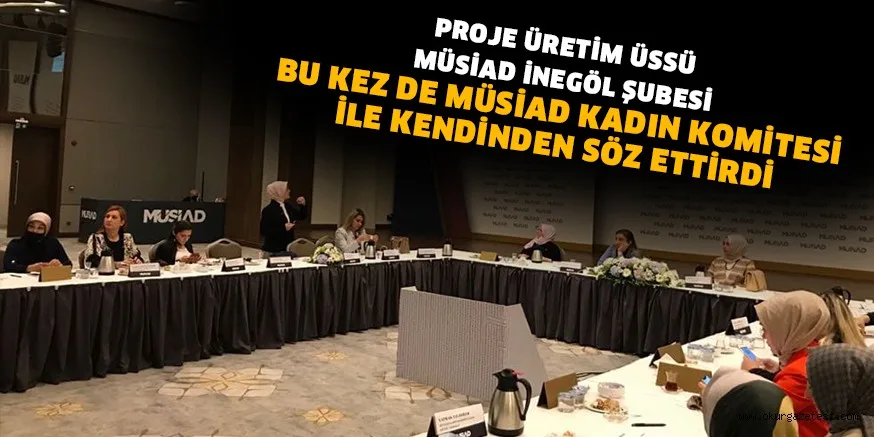 PROJE ÜRETİM ÜSSÜ MÜSİAD İNEGÖL ŞUBESİ, BU KEZ DE MÜSİAD KADIN KOMİTESİ İLE KENDİNDEN SÖZ ETTİRDİ