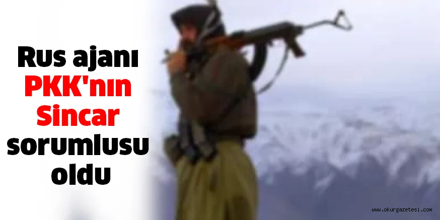 Rus ajanı PKK'nın Sincar sorumlusu oldu