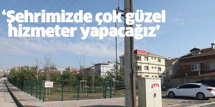 “ŞEHRİMİZDE ÇOK DAHA GÜZEL İŞLER YAPACAĞIZ”