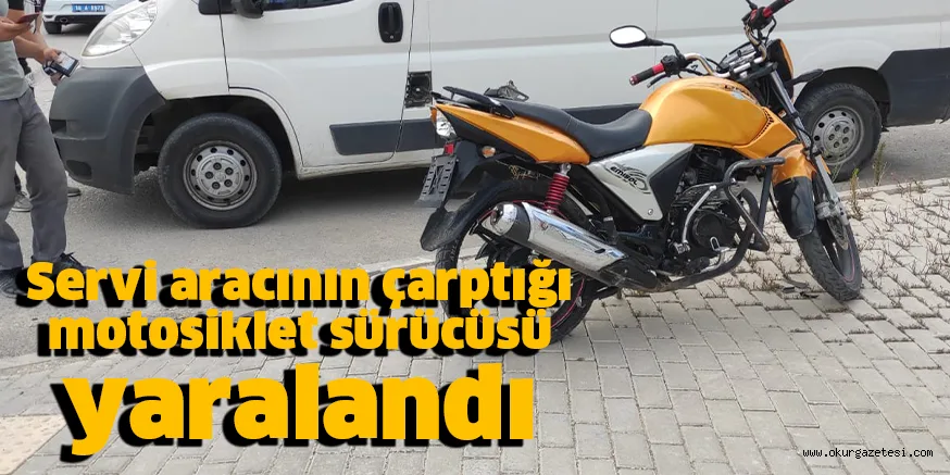 Servi aracının çarptığı motosiklet sürücüsü yaralandı