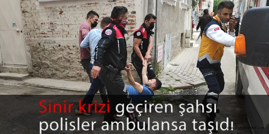 Sinir krizi geçiren şahsı polisler ambulansa taşıdı