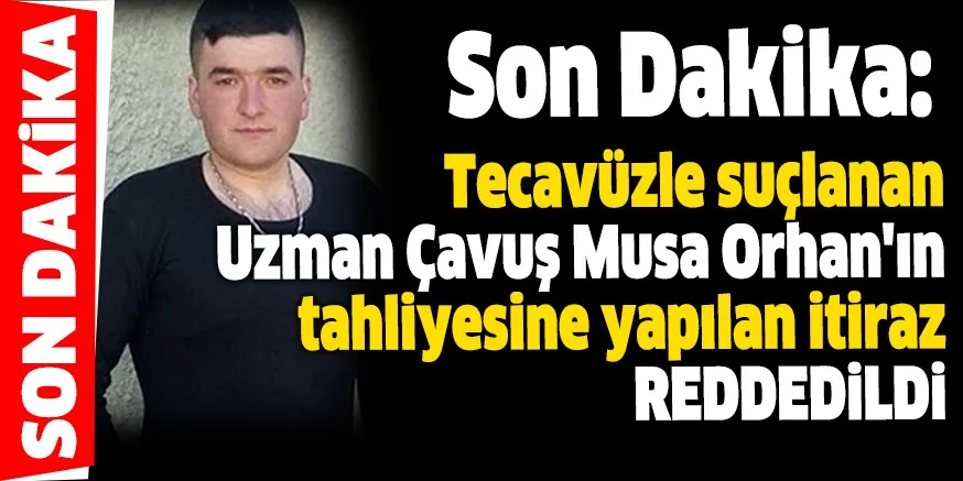 Son Dakika: Tecavüzle suçlanan Uzman Çavuş Musa Orhan'ın tahliyesine yapılan itiraz reddedildi