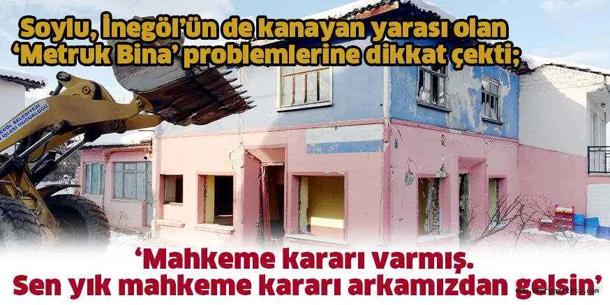 Soylu, İnegöl’ün de kanayan yarası olan ‘Metruk Bina’ problemlerine dikkat çekti; ‘Mahkeme kararı varmış. Sen yık mahkeme kararı arkamızdan gelsin’