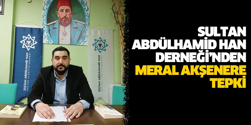 SULTAN ABDÜLHAMİD HAN DERNEĞİ’NDEN MERAL AKŞENERE TEPKİ