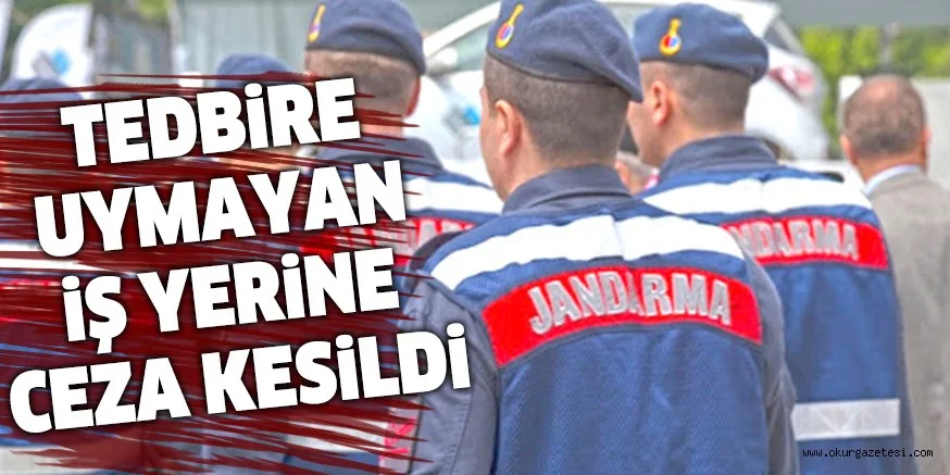 TEDBİRE UYMAYAN İŞ YERİNE CEZA KESİLDİ