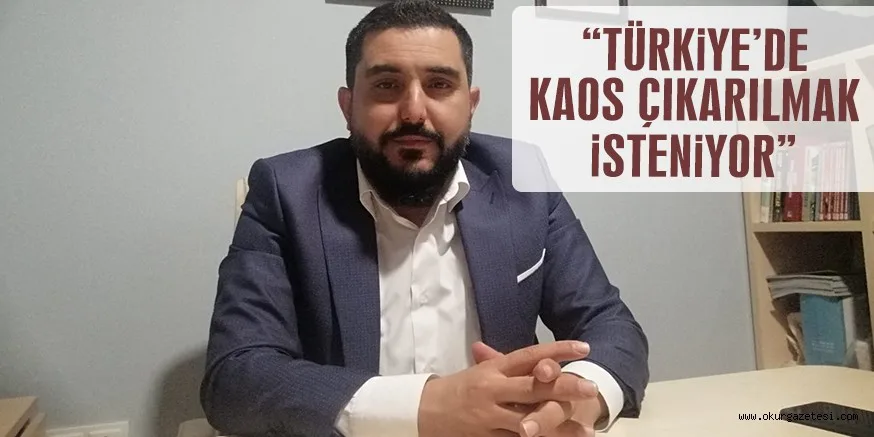 “TÜRKİYE’DE KAOS ÇIKARILMAK İSTENİYOR”