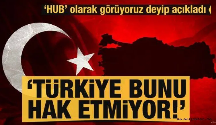 Türkiye'yi 'Hub' olarak görüyoruz deyip açıkladı: Türkiye bunu hak etmiyor