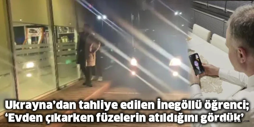 Ukrayna’dan tahliye edilen İnegöllü öğrenci; ‘Evden çıkarken füzelerin atıldığını gördük’