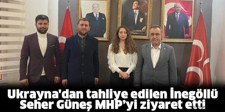 Ukrayna'dan tahliye edilen İnegöllü Seher Güneş MHP’yi ziyaret etti