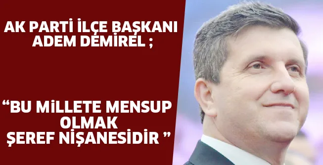 AK Parti İnegöl İlçe Başkanı Adem Demirel; " BU MiLLETE MENSUP OLMAK ŞEREF NİŞANESİDİR "