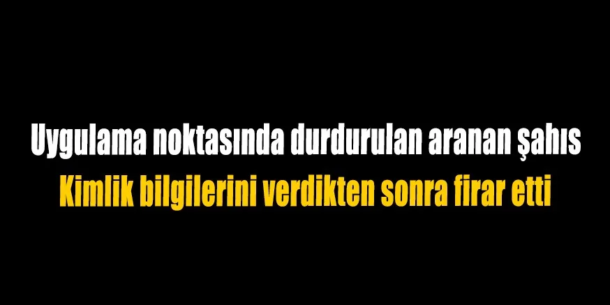 Uygulama noktasında durdurulan aranan şahıs Kimlik bilgilerini verdikten sonra firar etti