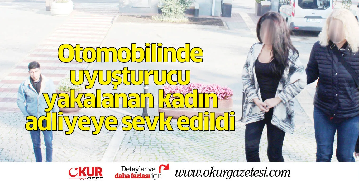 Otomobilinde uyuşturucu yakalanan kadın adliyeye sevk edildi