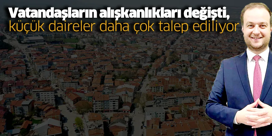Vatandaşların alışkanlıkları değişti, küçük daireler daha çok talep ediliyor