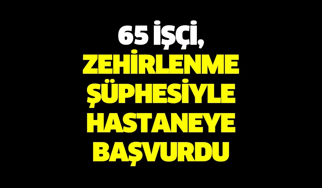 65 işçi, zehirlenme şüphesiyle hastaneye başvurdu