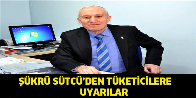 Şükrü Sütcü'den tüketicilere uyarılar