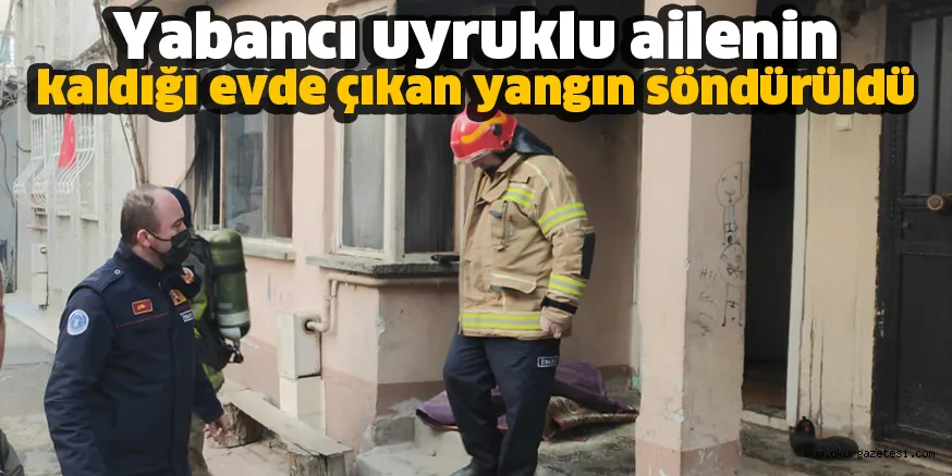 Yabancı uyruklu ailenin kaldığı evde çıkan yangın söndürüldü