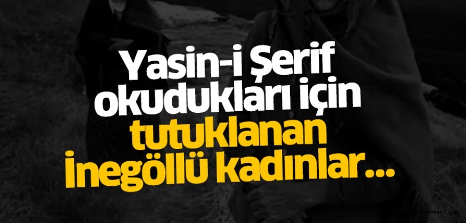 Yasin-i Şerif okudukları için tutuklanan İnegöllü kadınlar…