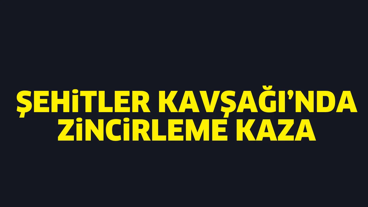 ŞEHİTLER KAVŞAĞI'NDA ZİNCİRLEME KAZA