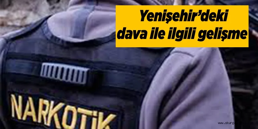 Yenişehir'deki dava ile ilgili flaş gelişme