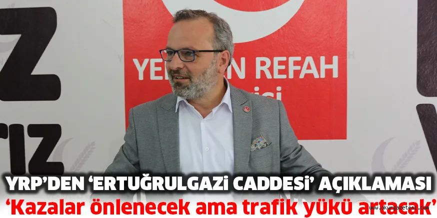 YRP’DEN ‘ERTUĞRULGAZi CADDESi’ AÇIKLAMASI ‘Kazalar önlenecek ama trafik yükü artacak’