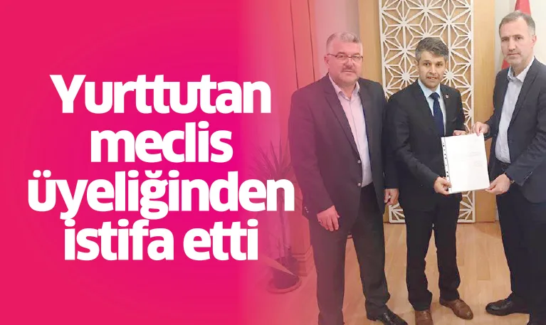 Yurttutan meclis üyeliğinden istifa etti