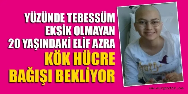 YÜZÜNDE TEBESSÜM EKSİK OLMAYAN 20 YAŞINDAKİ ELİF AZRA KÖK HÜCRE BAĞIŞI BEKLİYOR