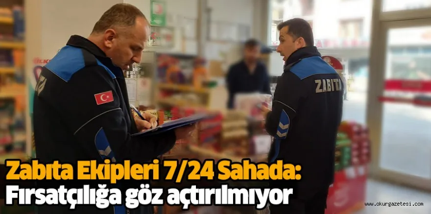 Zabıta Ekipleri 7/24 Sahada: Fırsatçılığa göz açtırılmıyor